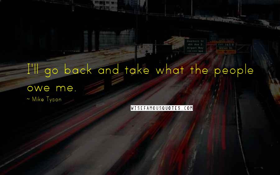 Mike Tyson Quotes: I'll go back and take what the people owe me.