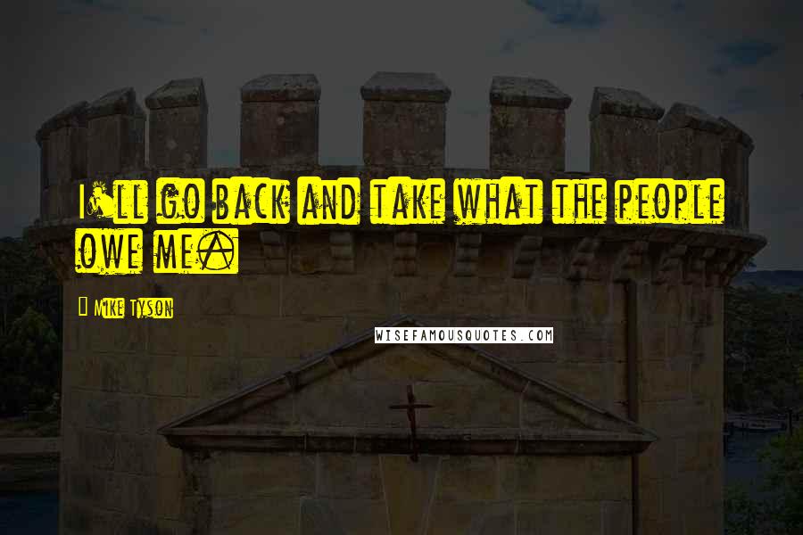 Mike Tyson Quotes: I'll go back and take what the people owe me.