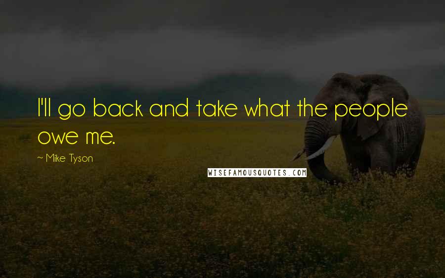 Mike Tyson Quotes: I'll go back and take what the people owe me.