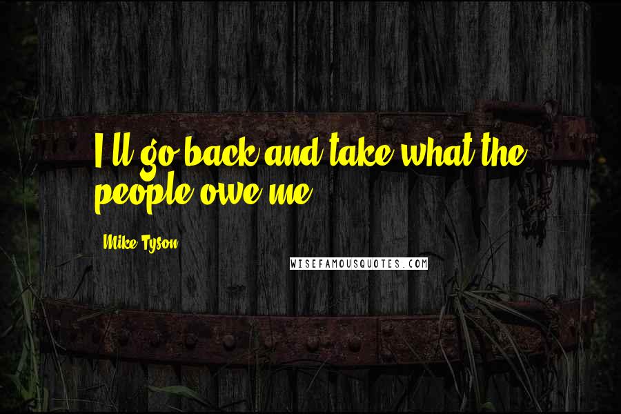 Mike Tyson Quotes: I'll go back and take what the people owe me.
