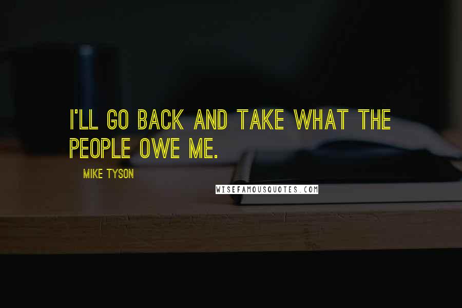 Mike Tyson Quotes: I'll go back and take what the people owe me.