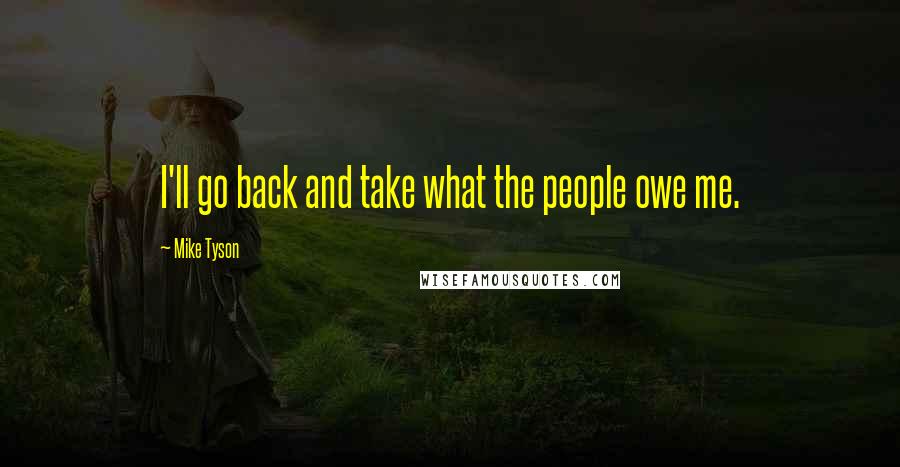 Mike Tyson Quotes: I'll go back and take what the people owe me.