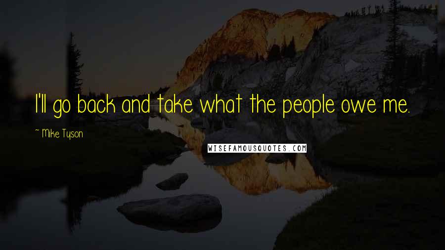 Mike Tyson Quotes: I'll go back and take what the people owe me.