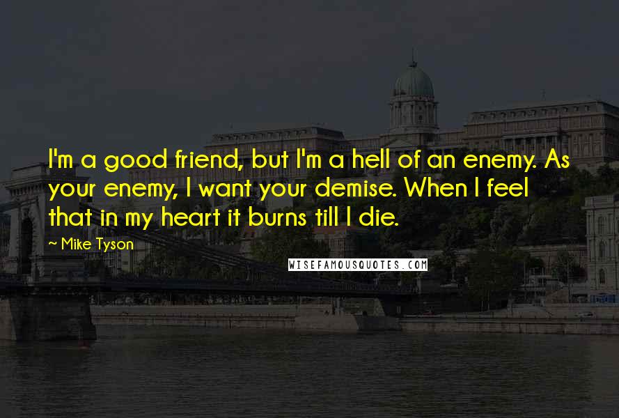 Mike Tyson Quotes: I'm a good friend, but I'm a hell of an enemy. As your enemy, I want your demise. When I feel that in my heart it burns till I die.