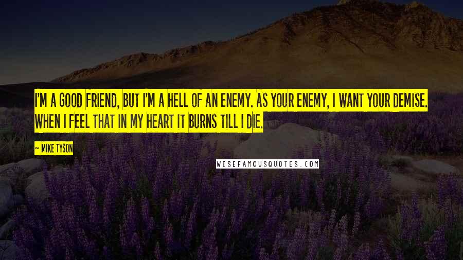 Mike Tyson Quotes: I'm a good friend, but I'm a hell of an enemy. As your enemy, I want your demise. When I feel that in my heart it burns till I die.