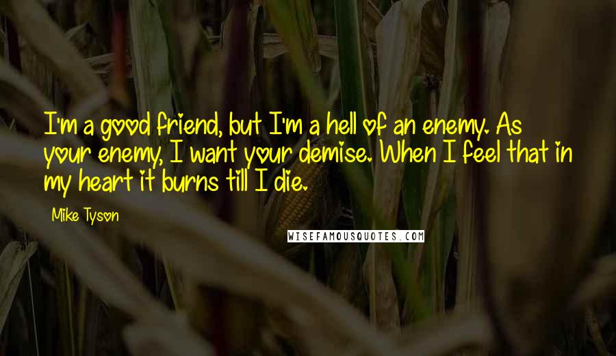Mike Tyson Quotes: I'm a good friend, but I'm a hell of an enemy. As your enemy, I want your demise. When I feel that in my heart it burns till I die.