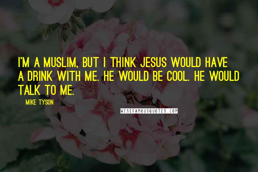 Mike Tyson Quotes: I'm a Muslim, but I think Jesus would have a drink with me. He would be cool. He would talk to me.