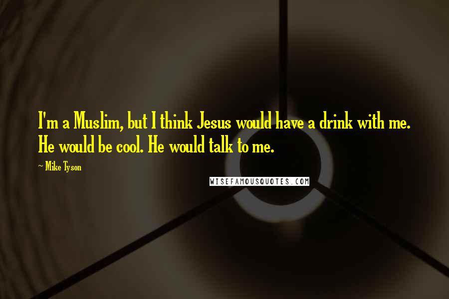 Mike Tyson Quotes: I'm a Muslim, but I think Jesus would have a drink with me. He would be cool. He would talk to me.