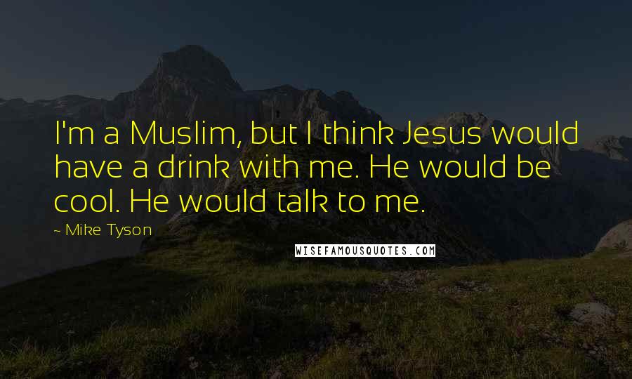 Mike Tyson Quotes: I'm a Muslim, but I think Jesus would have a drink with me. He would be cool. He would talk to me.