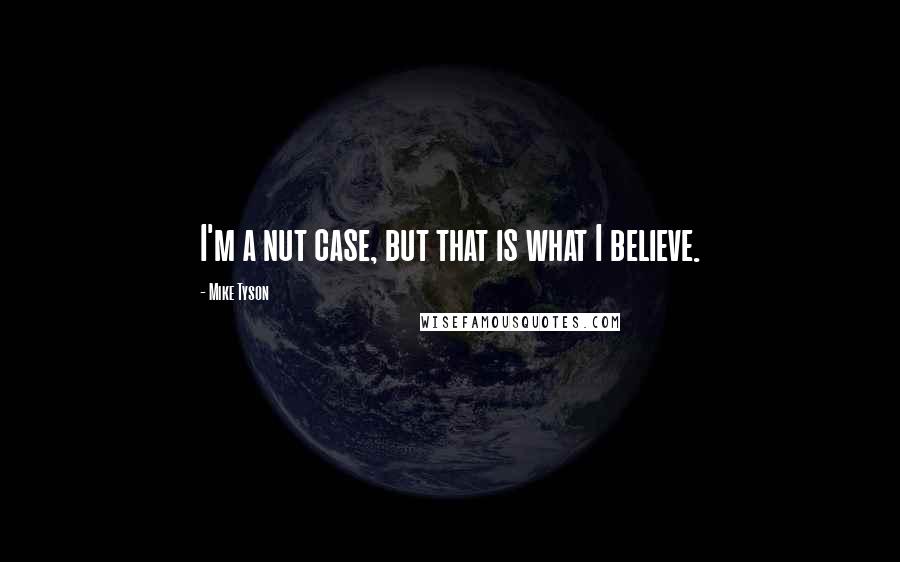 Mike Tyson Quotes: I'm a nut case, but that is what I believe.