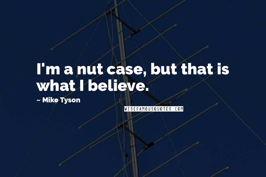 Mike Tyson Quotes: I'm a nut case, but that is what I believe.