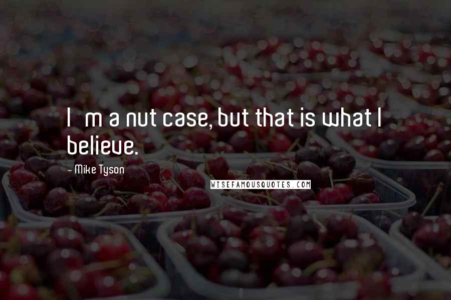 Mike Tyson Quotes: I'm a nut case, but that is what I believe.
