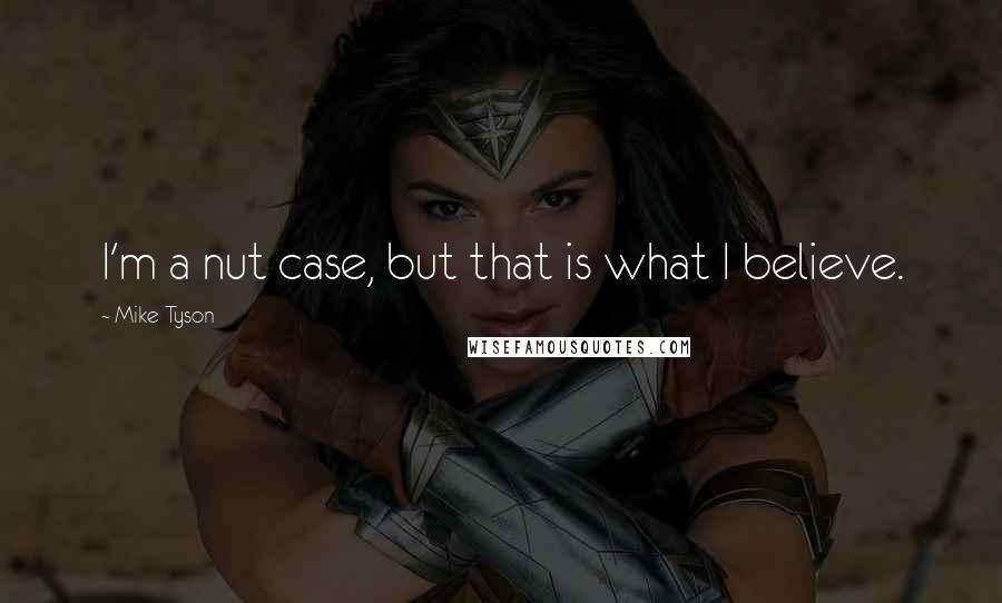 Mike Tyson Quotes: I'm a nut case, but that is what I believe.