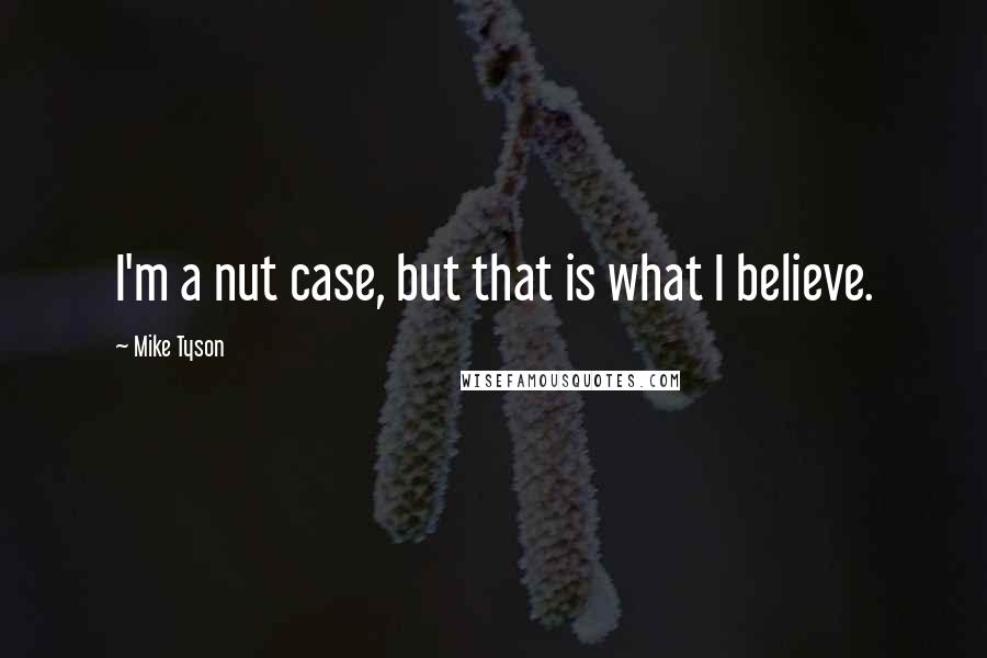 Mike Tyson Quotes: I'm a nut case, but that is what I believe.