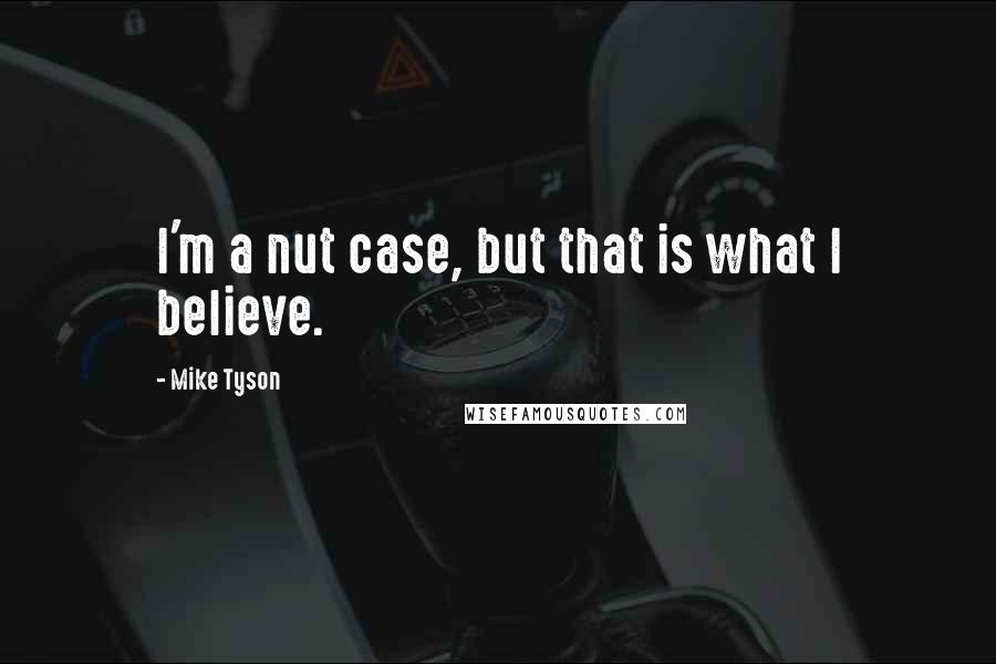 Mike Tyson Quotes: I'm a nut case, but that is what I believe.