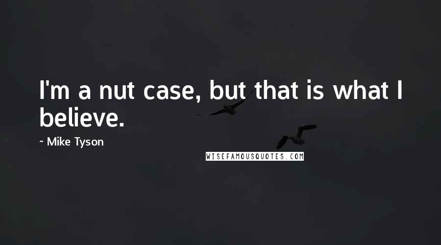 Mike Tyson Quotes: I'm a nut case, but that is what I believe.