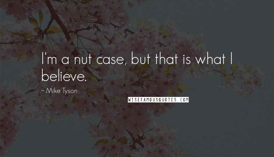Mike Tyson Quotes: I'm a nut case, but that is what I believe.