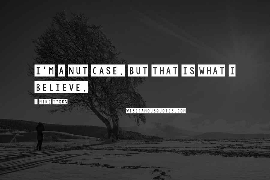 Mike Tyson Quotes: I'm a nut case, but that is what I believe.
