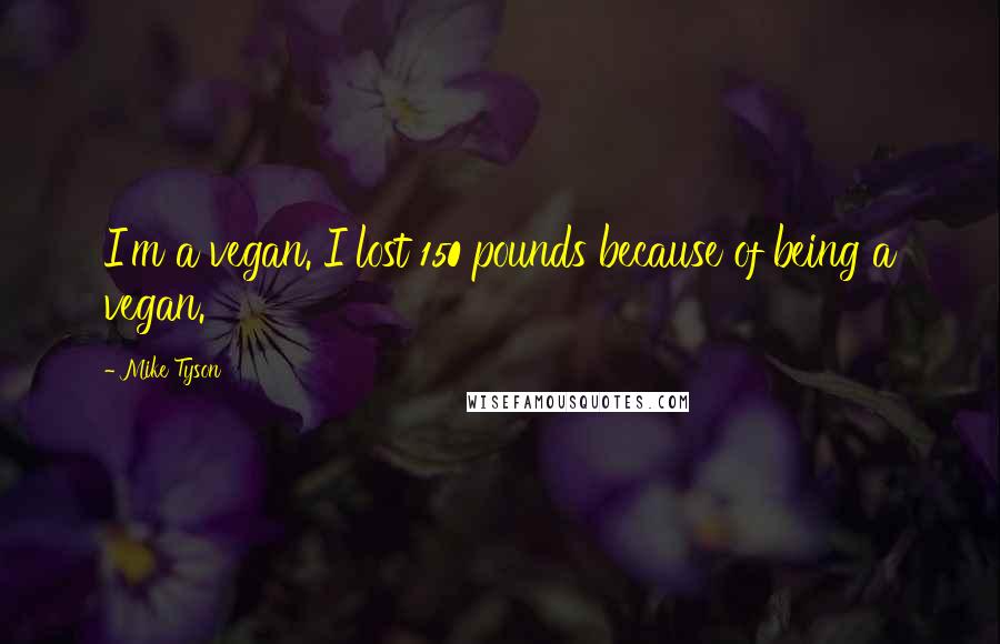 Mike Tyson Quotes: I'm a vegan. I lost 150 pounds because of being a vegan.