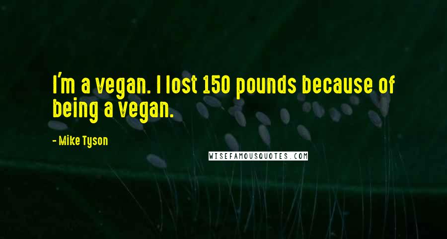 Mike Tyson Quotes: I'm a vegan. I lost 150 pounds because of being a vegan.