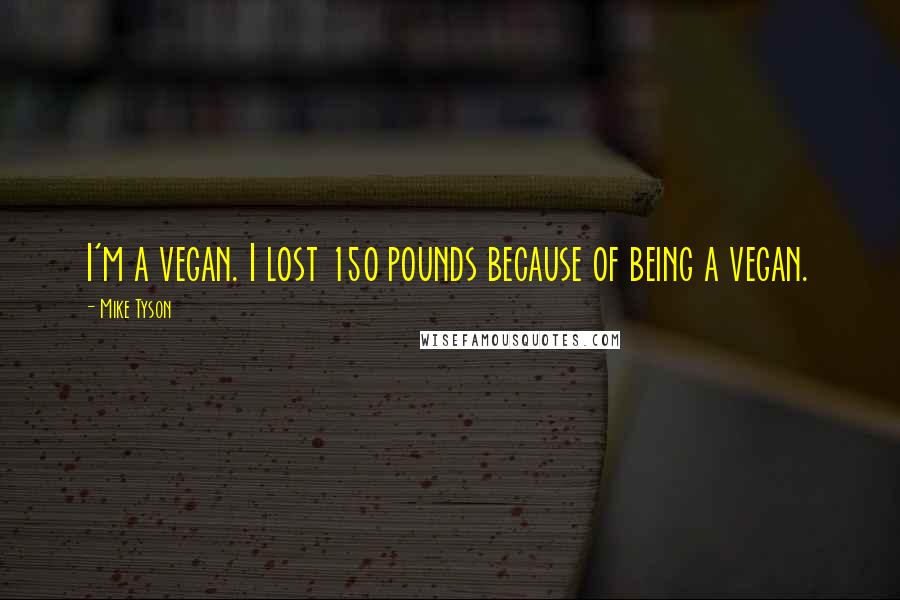 Mike Tyson Quotes: I'm a vegan. I lost 150 pounds because of being a vegan.