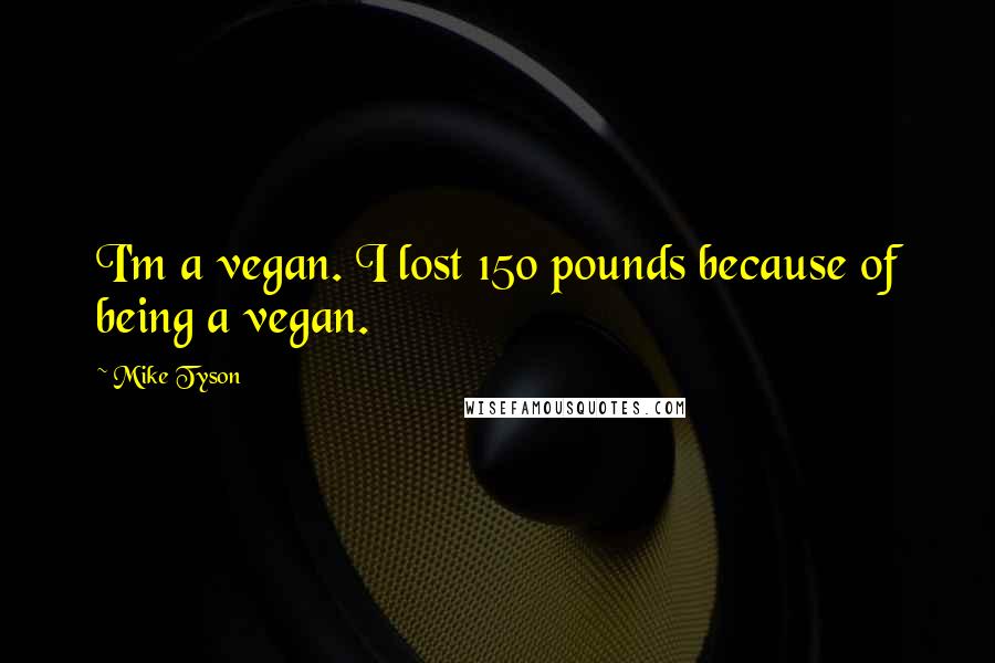 Mike Tyson Quotes: I'm a vegan. I lost 150 pounds because of being a vegan.