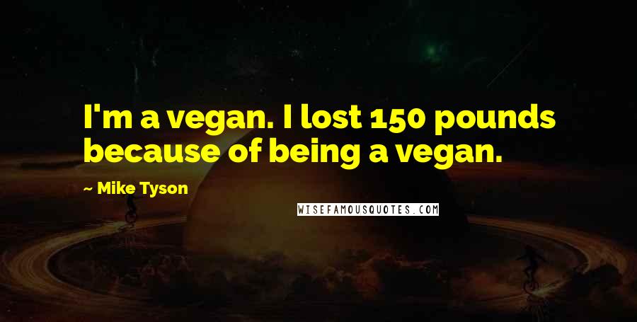 Mike Tyson Quotes: I'm a vegan. I lost 150 pounds because of being a vegan.