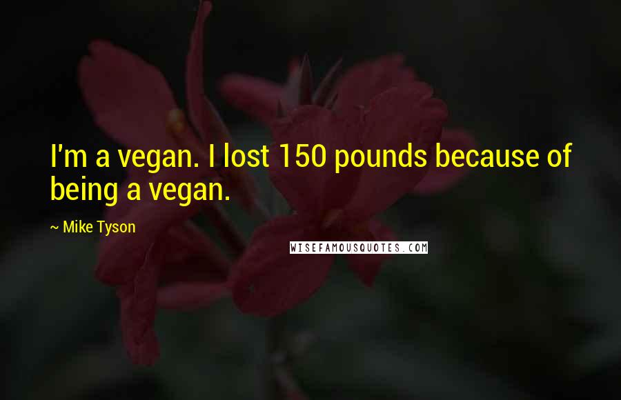 Mike Tyson Quotes: I'm a vegan. I lost 150 pounds because of being a vegan.