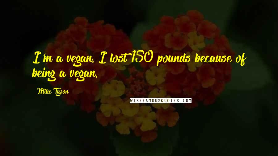 Mike Tyson Quotes: I'm a vegan. I lost 150 pounds because of being a vegan.