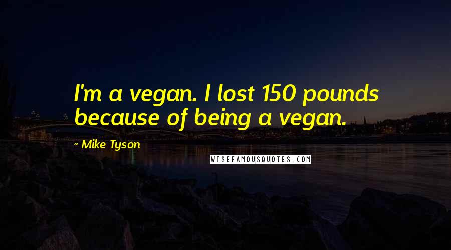 Mike Tyson Quotes: I'm a vegan. I lost 150 pounds because of being a vegan.