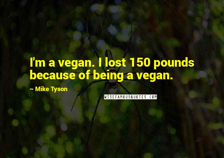Mike Tyson Quotes: I'm a vegan. I lost 150 pounds because of being a vegan.