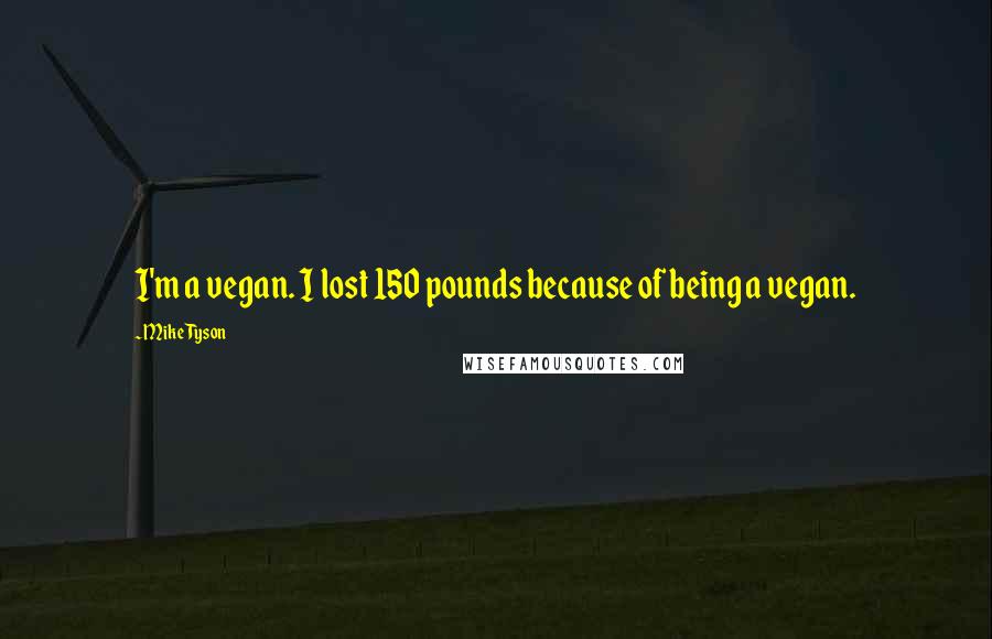 Mike Tyson Quotes: I'm a vegan. I lost 150 pounds because of being a vegan.