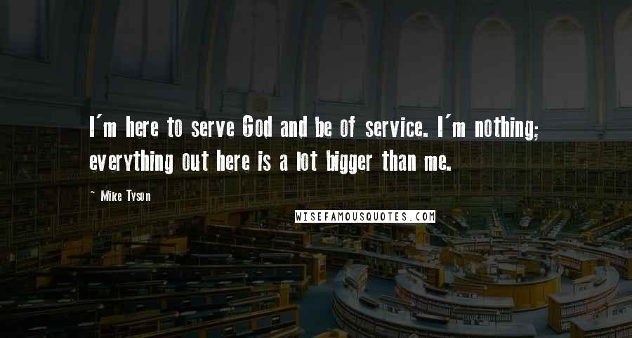 Mike Tyson Quotes: I'm here to serve God and be of service. I'm nothing; everything out here is a lot bigger than me.