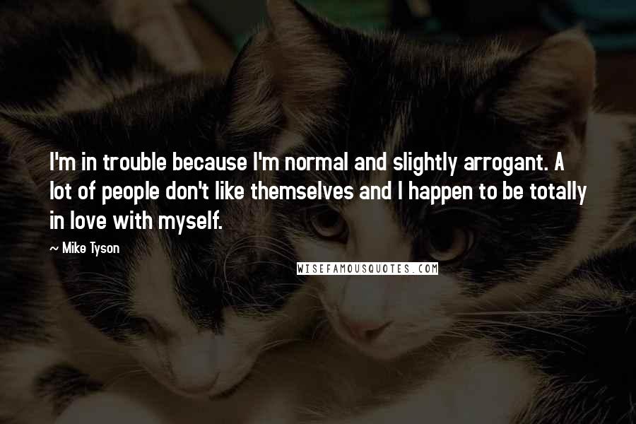 Mike Tyson Quotes: I'm in trouble because I'm normal and slightly arrogant. A lot of people don't like themselves and I happen to be totally in love with myself.