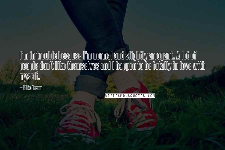 Mike Tyson Quotes: I'm in trouble because I'm normal and slightly arrogant. A lot of people don't like themselves and I happen to be totally in love with myself.