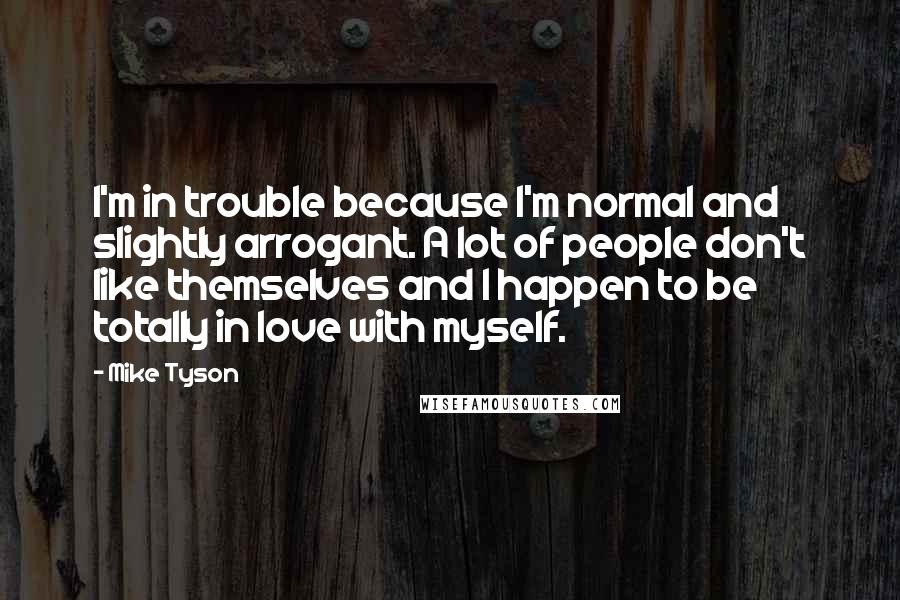 Mike Tyson Quotes: I'm in trouble because I'm normal and slightly arrogant. A lot of people don't like themselves and I happen to be totally in love with myself.