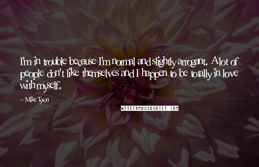 Mike Tyson Quotes: I'm in trouble because I'm normal and slightly arrogant. A lot of people don't like themselves and I happen to be totally in love with myself.