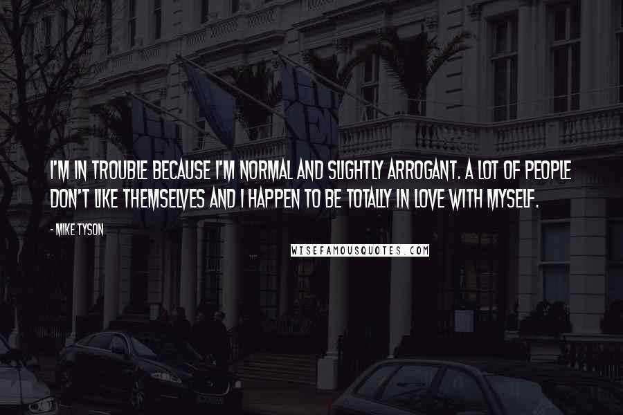 Mike Tyson Quotes: I'm in trouble because I'm normal and slightly arrogant. A lot of people don't like themselves and I happen to be totally in love with myself.