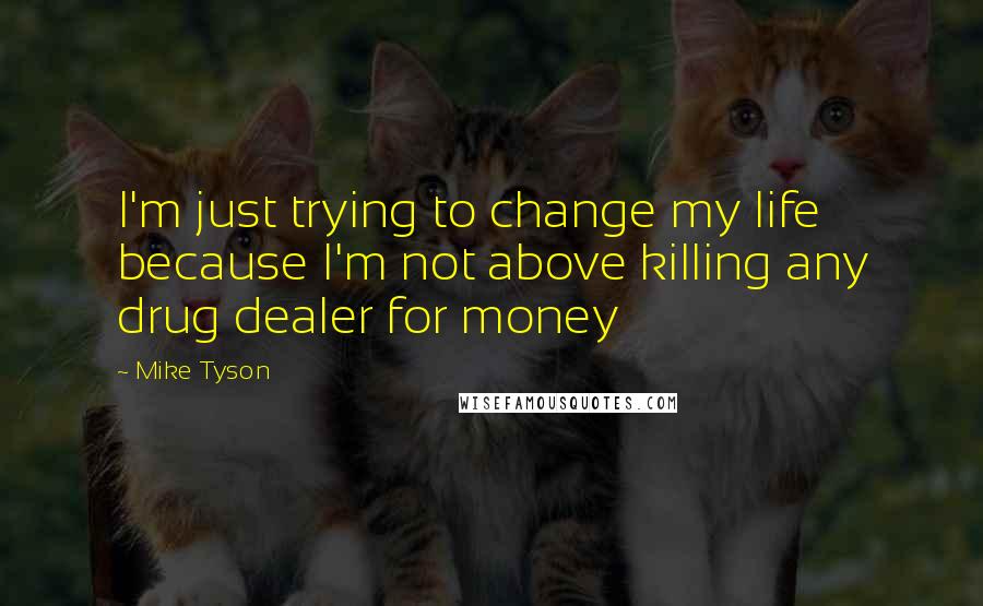 Mike Tyson Quotes: I'm just trying to change my life because I'm not above killing any drug dealer for money