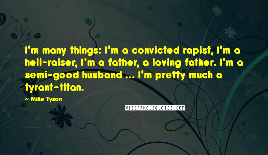 Mike Tyson Quotes: I'm many things: I'm a convicted rapist, I'm a hell-raiser, I'm a father, a loving father. I'm a semi-good husband ... I'm pretty much a tyrant-titan.