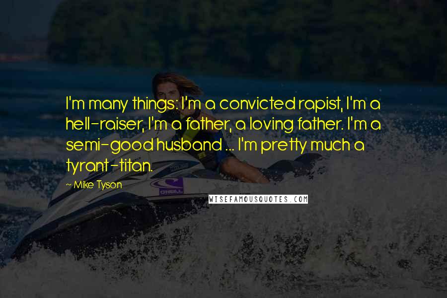 Mike Tyson Quotes: I'm many things: I'm a convicted rapist, I'm a hell-raiser, I'm a father, a loving father. I'm a semi-good husband ... I'm pretty much a tyrant-titan.