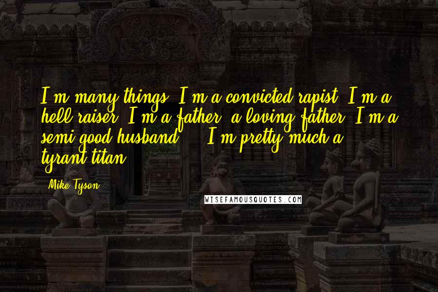 Mike Tyson Quotes: I'm many things: I'm a convicted rapist, I'm a hell-raiser, I'm a father, a loving father. I'm a semi-good husband ... I'm pretty much a tyrant-titan.