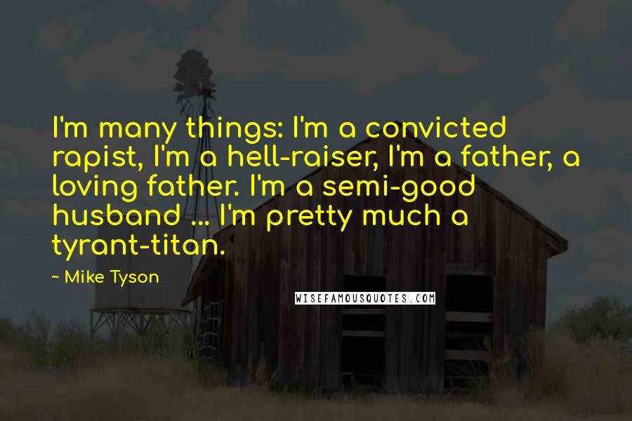 Mike Tyson Quotes: I'm many things: I'm a convicted rapist, I'm a hell-raiser, I'm a father, a loving father. I'm a semi-good husband ... I'm pretty much a tyrant-titan.