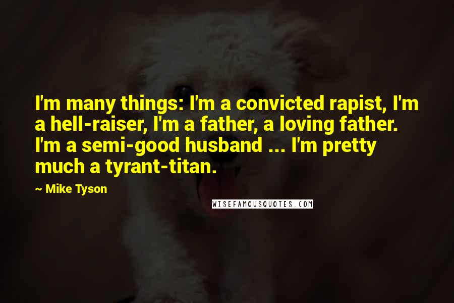 Mike Tyson Quotes: I'm many things: I'm a convicted rapist, I'm a hell-raiser, I'm a father, a loving father. I'm a semi-good husband ... I'm pretty much a tyrant-titan.