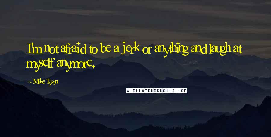 Mike Tyson Quotes: I'm not afraid to be a jerk or anything and laugh at myself anymore.