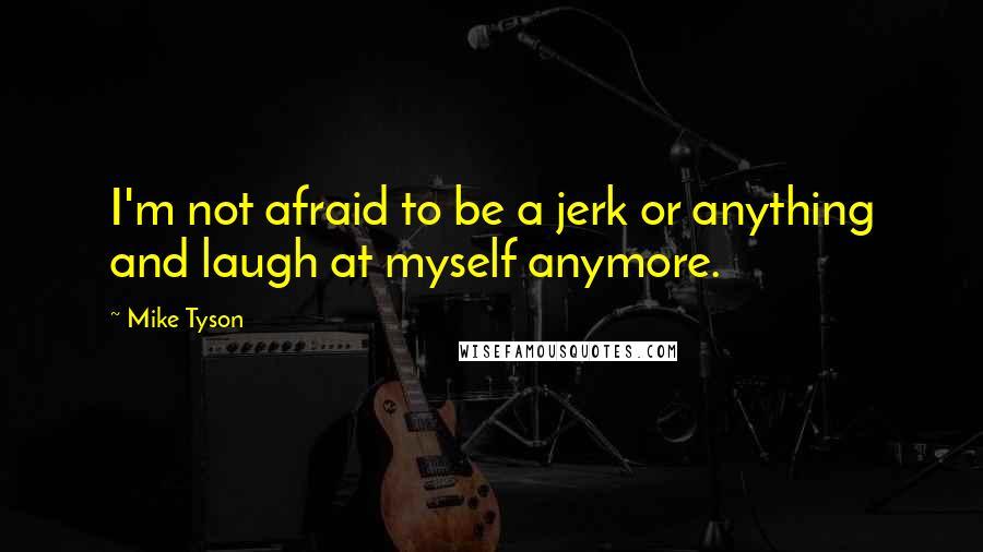 Mike Tyson Quotes: I'm not afraid to be a jerk or anything and laugh at myself anymore.