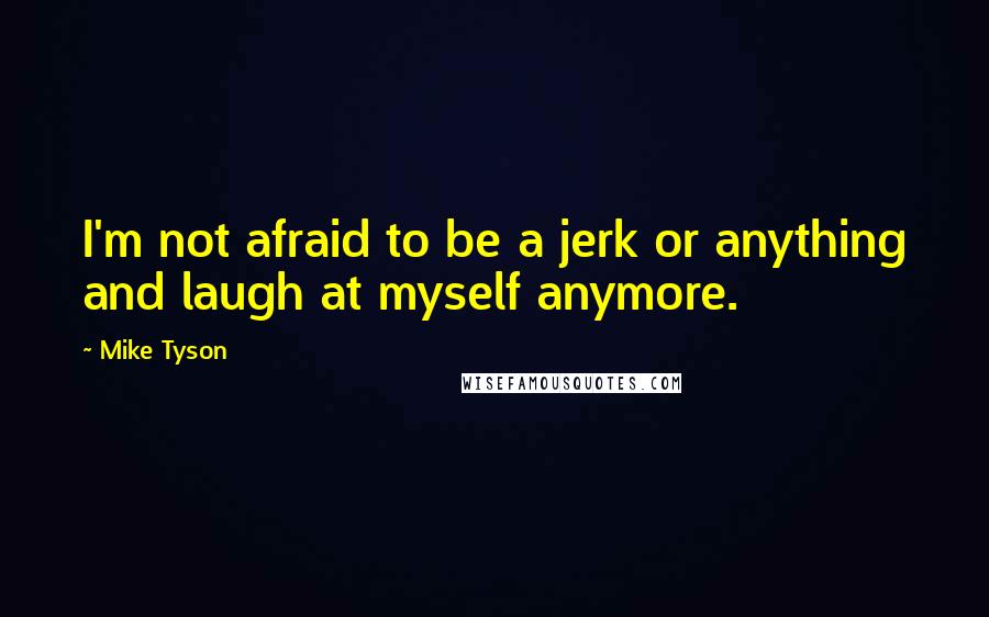 Mike Tyson Quotes: I'm not afraid to be a jerk or anything and laugh at myself anymore.