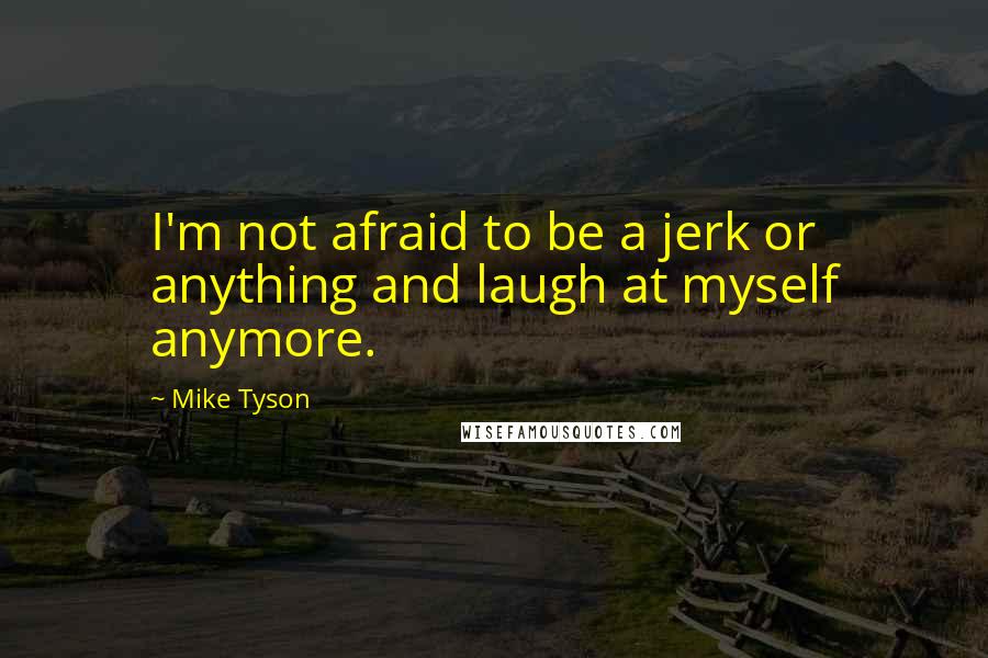Mike Tyson Quotes: I'm not afraid to be a jerk or anything and laugh at myself anymore.