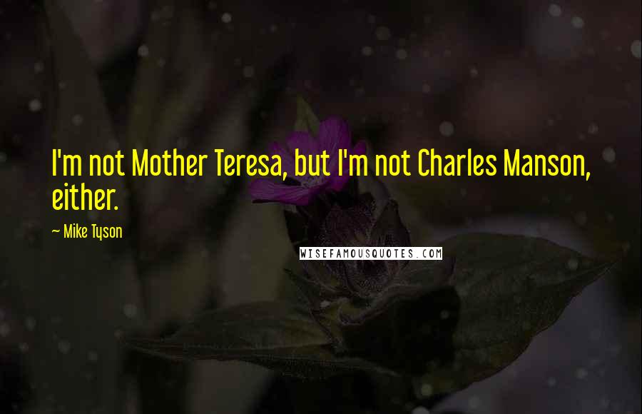 Mike Tyson Quotes: I'm not Mother Teresa, but I'm not Charles Manson, either.