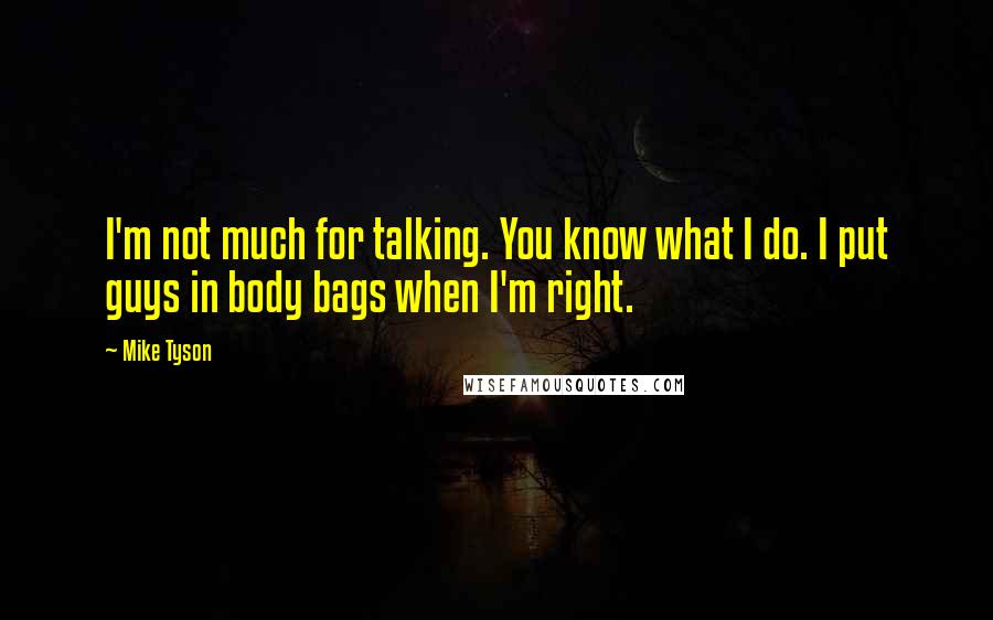 Mike Tyson Quotes: I'm not much for talking. You know what I do. I put guys in body bags when I'm right.
